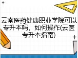 云南医药健康职业学院可以专升本吗，如何操作(云医专升本指南)
