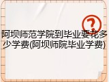 阿坝师范学院到毕业要花多少学费(阿坝师院毕业学费)