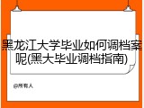 黑龙江大学毕业如何调档案呢(黑大毕业调档指南)