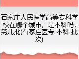石家庄人民医学高等专科学校在哪个城市，是本科吗，第几批(石家庄医专 本科 批次)