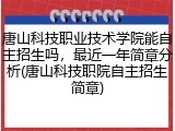 唐山科技职业技术学院能自主招生吗，最近一年简章分析(唐山科技职院自主招生简章)