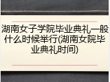 湖南女子学院毕业典礼一般什么时候举行(湖南女院毕业典礼时间)