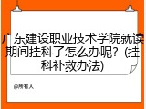 广东建设职业技术学院就读期间挂科了怎么办呢？(挂科补救办法)