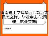 闽南理工学院毕业后就业前景怎么样，毕业生去向(闽理工就业去向)