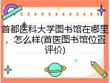 首都医科大学图书馆在哪里，怎么样(首医图书馆位置评价)