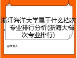浙江海洋大学属于什么档次，专业排行分析(浙海大档次专业排行)