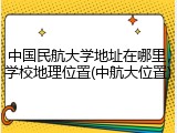 中国民航大学地址在哪里，学校地理位置(中航大位置)