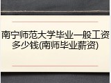南宁师范大学毕业一般工资多少钱(南师毕业薪资)