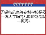 无锡师范高等专科学校是双一流大学吗?(无锡师范是双一流吗)