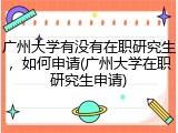 广州大学有没有在职研究生，如何申请(广州大学在职研究生申请)
