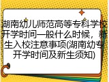 湖南幼儿师范高等专科学校开学时间一般什么时候，新生入校注意事项(湖南幼专开学时间及新生须知)