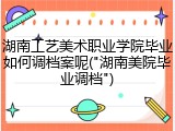 湖南工艺美术职业学院毕业如何调档案呢("湖南美院毕业调档")