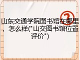 山东交通学院图书馆在哪里，怎么样("山交图书馆位置评价")