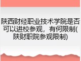 陕西财经职业技术学院是否可以进校参观，有何限制(陕财职院参观限制)