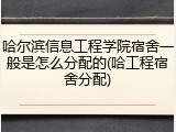 哈尔滨信息工程学院宿舍一般是怎么分配的(哈工程宿舍分配)