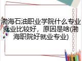渤海石油职业学院什么专业就业比较好，原因是啥(渤海职院好就业专业)