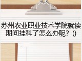 苏州农业职业技术学院就读期间挂科了怎么办呢？()