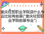 重庆经贸职业学院读什么专业比较有前景("重庆经贸职业学院前景专业")