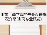 山东工商学院的专业设置概况介绍(山商专业概览)