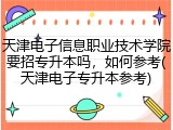 天津电子信息职业技术学院要招专升本吗，如何参考(天津电子专升本参考)