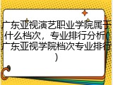 广东亚视演艺职业学院属于什么档次，专业排行分析(广东亚视学院档次专业排行)