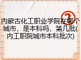 内蒙古化工职业学院在哪个城市，是本科吗，第几批(内工职院城市本科批次)