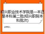 绍兴职业技术学院是一本还是本科第二批(绍兴职院本科批次)