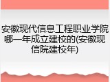 安徽现代信息工程职业学院哪一年成立建校的(安徽现信院建校年)