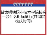 甘肃钢铁职业技术学院校庆一般什么时候举行(甘钢院校庆时间)