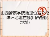 山西警察学院地理位置介绍，详细地址在哪(山西警院地址)