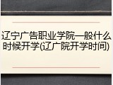 辽宁广告职业学院一般什么时候开学(辽广院开学时间)