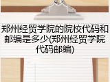 郑州经贸学院的院校代码和邮编是多少(郑州经贸学院代码邮编)