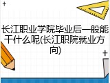 长江职业学院毕业后一般能干什么呢(长江职院就业方向)