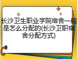 长沙卫生职业学院宿舍一般是怎么分配的(长沙卫职宿舍分配方式)