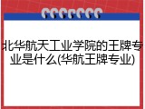 北华航天工业学院的王牌专业是什么(华航王牌专业)