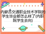 内蒙古交通职业技术学院的学生毕业都怎么样了(内职院学生去向)