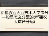 新疆农业职业技术大学宿舍一般是怎么分配的(新疆农大宿舍分配)