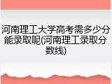 河南理工大学高考需多少分能录取呢(河南理工录取分数线)