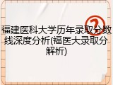 福建医科大学历年录取分数线深度分析(福医大录取分解析)