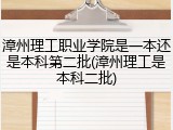 漳州理工职业学院是一本还是本科第二批(漳州理工是本科二批)