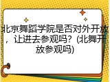 北京舞蹈学院是否对外开放，让进去参观吗？(北舞开放参观吗)