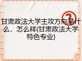 甘肃政法大学主攻方向是什么，怎么样(甘肃政法大学特色专业)