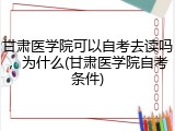 甘肃医学院可以自考去读吗，为什么(甘肃医学院自考条件)
