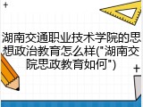 湖南交通职业技术学院的思想政治教育怎么样("湖南交院思政教育如何")