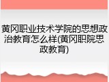 黄冈职业技术学院的思想政治教育怎么样(黄冈职院思政教育)