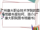 广州康大职业技术学院的图书馆藏书量如何，简介(广康大职院图书馆藏书)