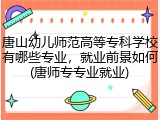 唐山幼儿师范高等专科学校有哪些专业，就业前景如何(唐师专专业就业)