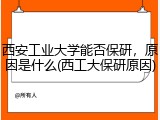 西安工业大学能否保研，原因是什么(西工大保研原因)