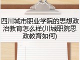 四川城市职业学院的思想政治教育怎么样(川城职院思政教育如何)