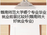 赣南师范大学哪个专业毕业就业前景比较好(赣南师大好就业专业)